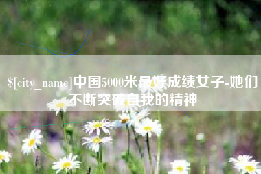 乌兰察布中国5000米最好成绩女子-她们不断突破自我的精神