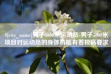 乌兰察布男子5000米运动员-男子5000米项目对运动员的身体机能有着极高要求