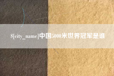 乌兰察布中国5000米世界冠军是谁