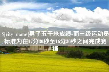乌兰察布男子五千米成绩-而三级运动员标准为在17分30秒至16分30秒之间完成赛程