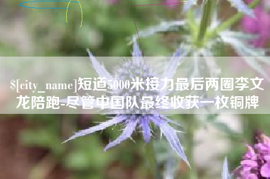 乌兰察布短道5000米接力最后两圈李文龙陪跑-尽管中国队最终收获一枚铜牌