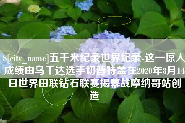 乌兰察布五千米纪录世界纪录-这一惊人成绩由乌干达选手切普特盖在2020年8月14日世界田联钻石联赛揭幕战摩纳哥站创造