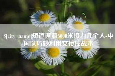 乌兰察布短道速滑5000米接力几个人-中国队巧妙利用交接棒战术