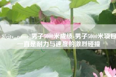 乌兰察布男子5000米成绩-男子5000米项目一直是耐力与速度的激烈碰撞