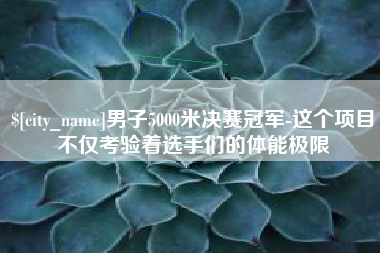 乌兰察布男子5000米决赛冠军-这个项目不仅考验着选手们的体能极限