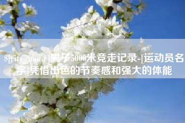 乌兰察布男子5000米竞走记录-[运动员名字]凭借出色的节奏感和强大的体能
