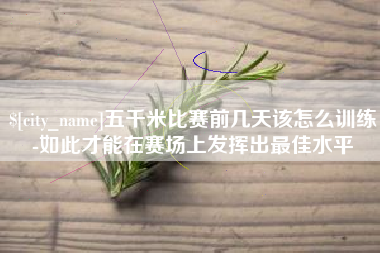 乌兰察布五千米比赛前几天该怎么训练-如此才能在赛场上发挥出最佳水平