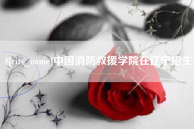 乌兰察布中国消防救援学院在辽宁招生