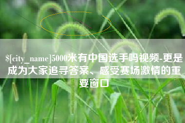 乌兰察布5000米有中国选手吗视频-更是成为大家追寻答案、感受赛场激情的重要窗口