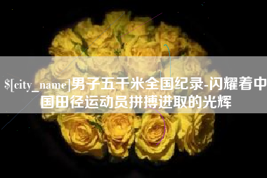 乌兰察布男子五千米全国纪录-闪耀着中国田径运动员拼搏进取的光辉