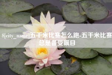 乌兰察布五千米比赛怎么跑-五千米比赛总是备受瞩目