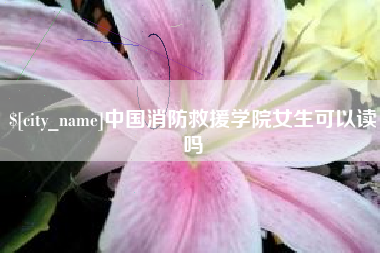 乌兰察布中国消防救援学院女生可以读吗