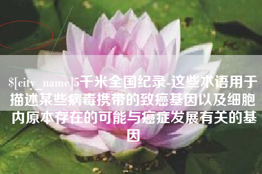 乌兰察布5千米全国纪录-这些术语用于描述某些病毒携带的致癌基因以及细胞内原本存在的可能与癌症发展有关的基因