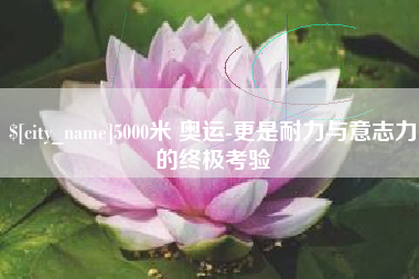 乌兰察布5000米 奥运-更是耐力与意志力的终极考验