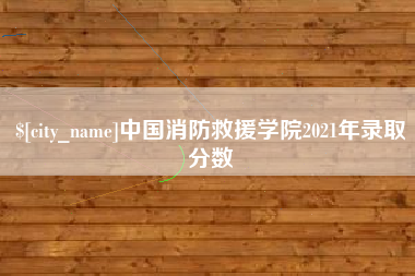 乌兰察布中国消防救援学院2021年录取分数