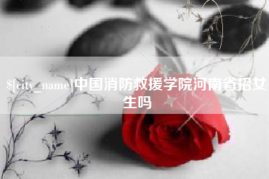 乌兰察布中国消防救援学院河南省招女生吗