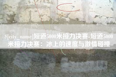 乌兰察布短道5000米接力决赛-短道5000米接力决赛：冰上的速度与激情碰撞