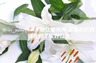 乌兰察布5000米跑比赛视频-在最初阶段就占据了较好位置