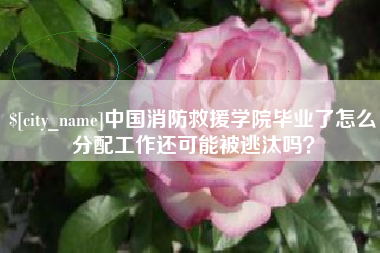 乌兰察布中国消防救援学院毕业了怎么分配工作还可能被逃汰吗？