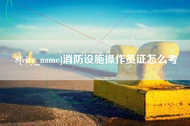乌兰察布消防设施操作员证怎么考