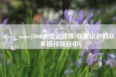 乌兰察布5000米奥运成绩-在奥运会的众多田径项目中