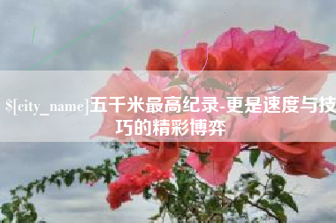 乌兰察布五千米最高纪录-更是速度与技巧的精彩博弈