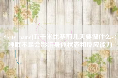 乌兰察布五千米比赛前几天要做什么-：睡眠不足会影响身体状态和反应能力