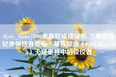 乌兰察布5000米最好成绩排名-三项世界纪录保持者费斯·基普耶贡（Faith Kipyegon）无疑是其中的佼佼者
