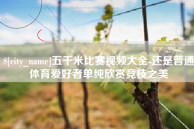 乌兰察布五千米比赛视频大全-还是普通体育爱好者单纯欣赏竞技之美