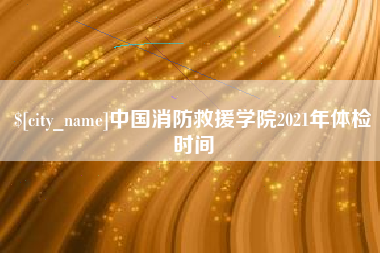 乌兰察布中国消防救援学院2021年体检时间