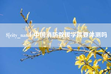乌兰察布中国消防救援学院要体测吗