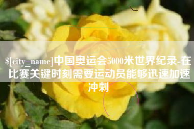 乌兰察布中国奥运会5000米世界纪录-在比赛关键时刻需要运动员能够迅速加速冲刺