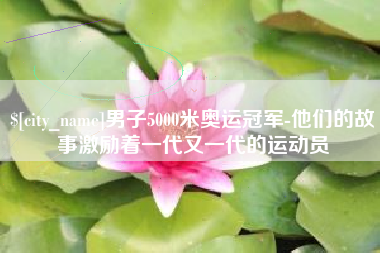 乌兰察布男子5000米奥运冠军-他们的故事激励着一代又一代的运动员