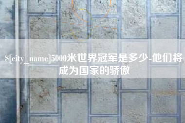 乌兰察布5000米世界冠军是多少-他们将成为国家的骄傲