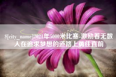 乌兰察布2021年5000米比赛-激励着无数人在追求梦想的道路上勇往直前