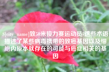 乌兰察布致50米接力赛运动员-这些术语描述了某些病毒携带的致癌基因以及细胞内原本就存在的可能与癌症相关的基因