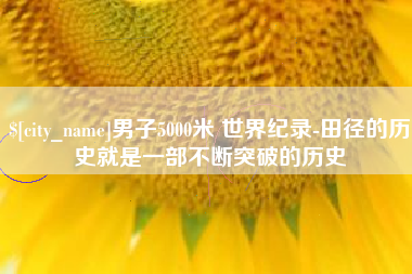 乌兰察布男子5000米 世界纪录-田径的历史就是一部不断突破的历史