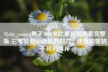 乌兰察布男子5000米比赛视频观看完整版-它考验着运动员的耐力、速度和坚韧不拔的精神