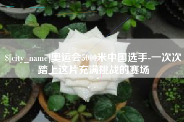 乌兰察布奥运会5000米中国选手-一次次踏上这片充满挑战的赛场