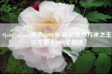乌兰察布男子 5000米-原纪录由万米之王贝克勒于2004年创造