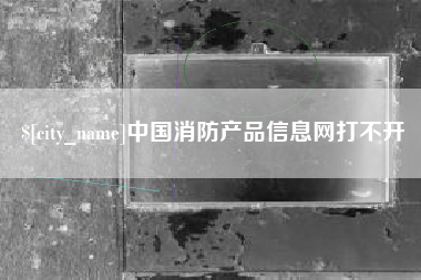 乌兰察布中国消防产品信息网打不开