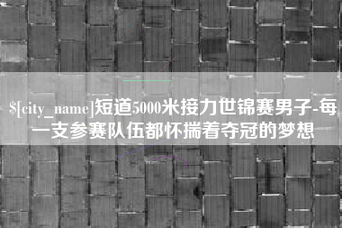 乌兰察布短道5000米接力世锦赛男子-每一支参赛队伍都怀揣着夺冠的梦想
