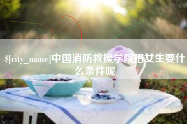 乌兰察布中国消防救援学院招女生要什么条件呢