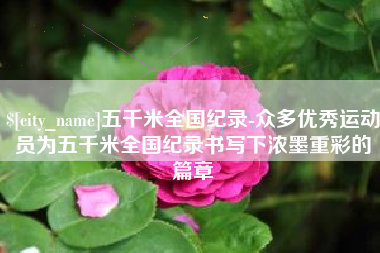 乌兰察布五千米全国纪录-众多优秀运动员为五千米全国纪录书写下浓墨重彩的篇章