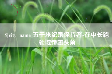 乌兰察布五千米纪录保持者-在中长跑领域崭露头角