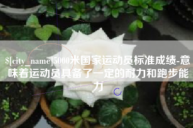 乌兰察布5000米国家运动员标准成绩-意味着运动员具备了一定的耐力和跑步能力