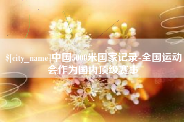 乌兰察布中国5000米国家记录-全国运动会作为国内顶级赛事