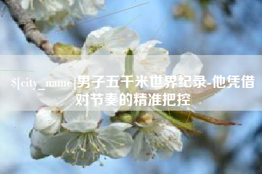 乌兰察布男子五千米世界纪录-他凭借对节奏的精准把控