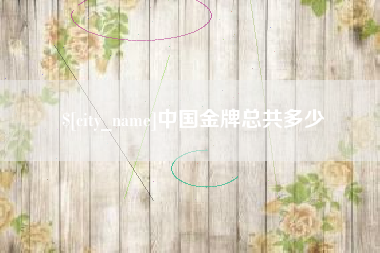 乌兰察布中国金牌总共多少