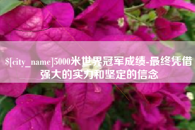乌兰察布5000米世界冠军成绩-最终凭借强大的实力和坚定的信念